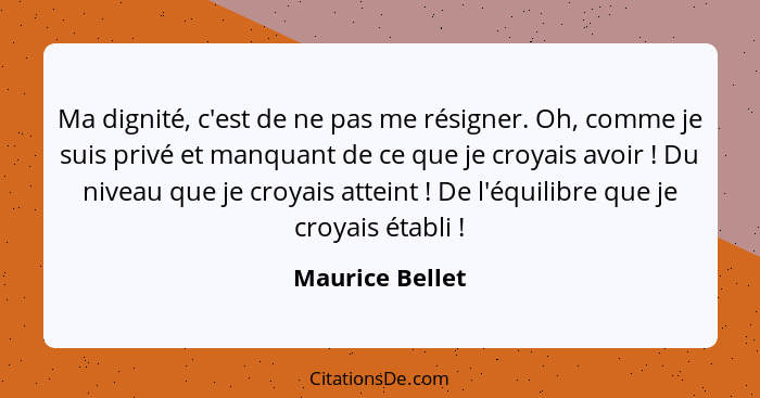 Ma dignité, c'est de ne pas me résigner. Oh, comme je suis privé et manquant de ce que je croyais avoir ! Du niveau que je croya... - Maurice Bellet