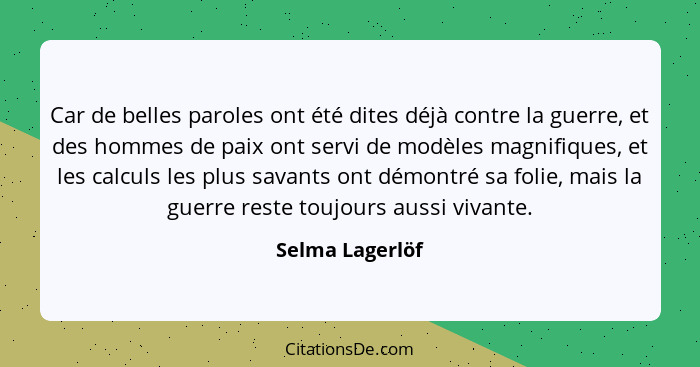 Car de belles paroles ont été dites déjà contre la guerre, et des hommes de paix ont servi de modèles magnifiques, et les calculs les... - Selma Lagerlöf