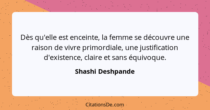 Dès qu'elle est enceinte, la femme se découvre une raison de vivre primordiale, une justification d'existence, claire et sans équiv... - Shashi Deshpande