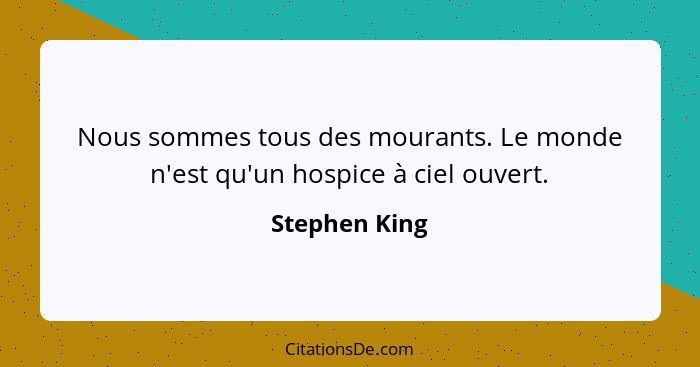 Nous sommes tous des mourants. Le monde n'est qu'un hospice à ciel ouvert.... - Stephen King
