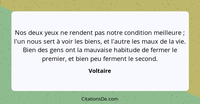 Nos deux yeux ne rendent pas notre condition meilleure ; l'un nous sert à voir les biens, et l'autre les maux de la vie. Bien des gens... - Voltaire