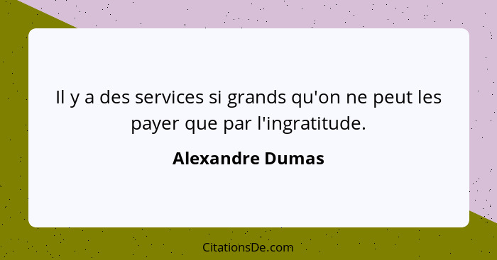 Il y a des services si grands qu'on ne peut les payer que par l'ingratitude.... - Alexandre Dumas