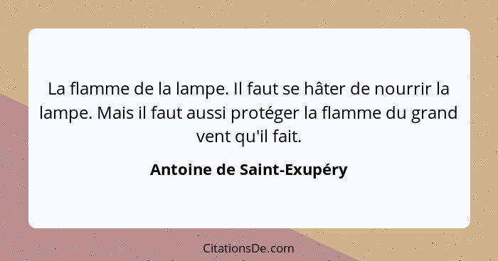 La flamme de la lampe. Il faut se hâter de nourrir la lampe. Mais il faut aussi protéger la flamme du grand vent qu'il fait... - Antoine de Saint-Exupéry