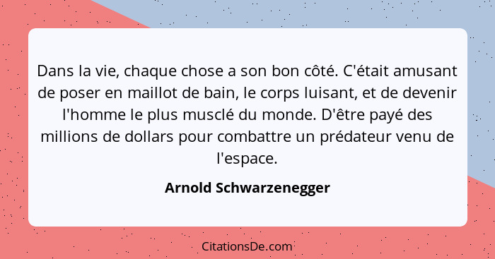 Dans la vie, chaque chose a son bon côté. C'était amusant de poser en maillot de bain, le corps luisant, et de devenir l'homme... - Arnold Schwarzenegger