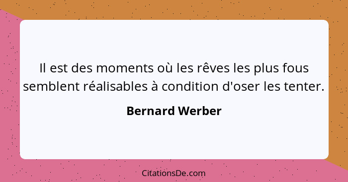 Il est des moments où les rêves les plus fous semblent réalisables à condition d'oser les tenter.... - Bernard Werber