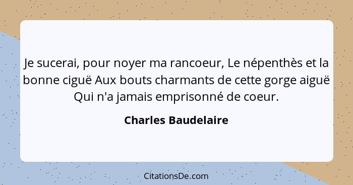 Je sucerai, pour noyer ma rancoeur, Le népenthès et la bonne ciguë Aux bouts charmants de cette gorge aiguë Qui n'a jamais empris... - Charles Baudelaire