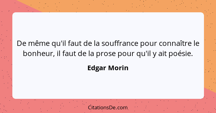 De même qu'il faut de la souffrance pour connaître le bonheur, il faut de la prose pour qu'il y ait poésie.... - Edgar Morin