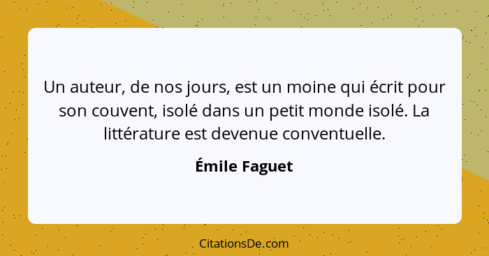 Un auteur, de nos jours, est un moine qui écrit pour son couvent, isolé dans un petit monde isolé. La littérature est devenue conventue... - Émile Faguet