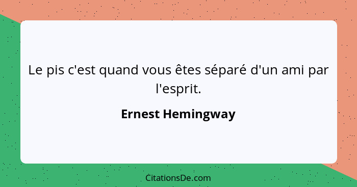 Le pis c'est quand vous êtes séparé d'un ami par l'esprit.... - Ernest Hemingway