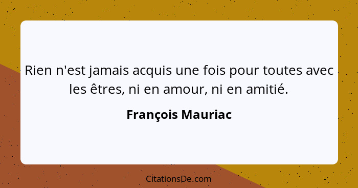 Rien n'est jamais acquis une fois pour toutes avec les êtres, ni en amour, ni en amitié.... - François Mauriac