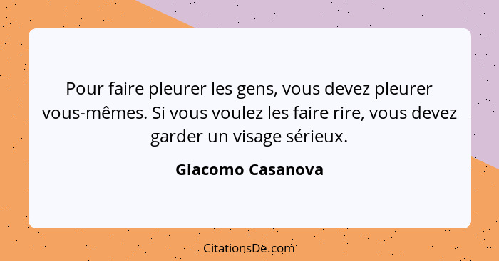 Pour faire pleurer les gens, vous devez pleurer vous-mêmes. Si vous voulez les faire rire, vous devez garder un visage sérieux.... - Giacomo Casanova