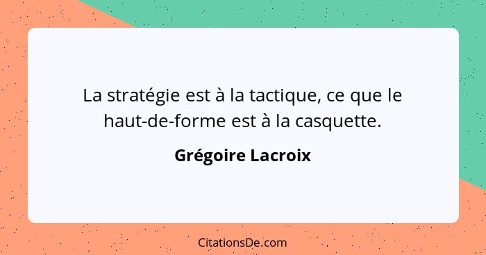 La stratégie est à la tactique, ce que le haut-de-forme est à la casquette.... - Grégoire Lacroix