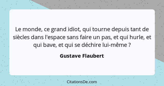 Le monde, ce grand idiot, qui tourne depuis tant de siècles dans l'espace sans faire un pas, et qui hurle, et qui bave, et qui se d... - Gustave Flaubert