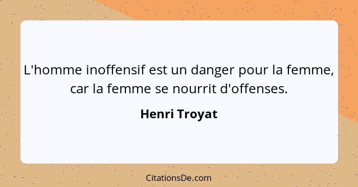 L'homme inoffensif est un danger pour la femme, car la femme se nourrit d'offenses.... - Henri Troyat