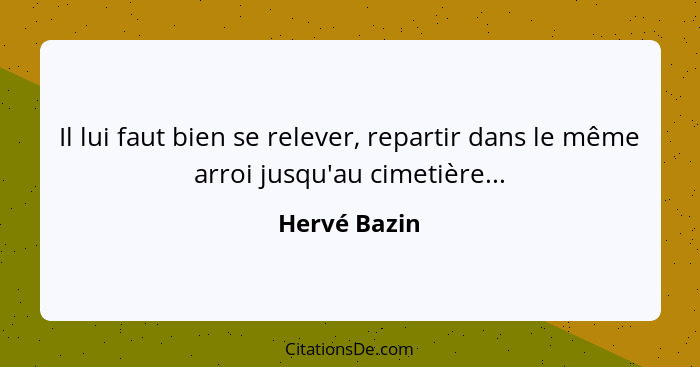 Il lui faut bien se relever, repartir dans le même arroi jusqu'au cimetière...... - Hervé Bazin