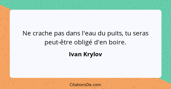 Ne crache pas dans l'eau du puits, tu seras peut-être obligé d'en boire.... - Ivan Krylov