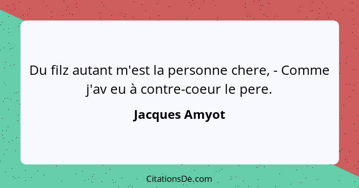 Du filz autant m'est la personne chere, - Comme j'av eu à contre-coeur le pere.... - Jacques Amyot