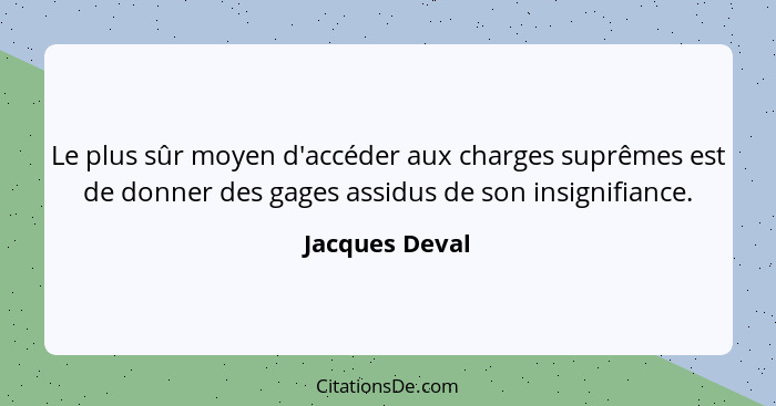 Le plus sûr moyen d'accéder aux charges suprêmes est de donner des gages assidus de son insignifiance.... - Jacques Deval