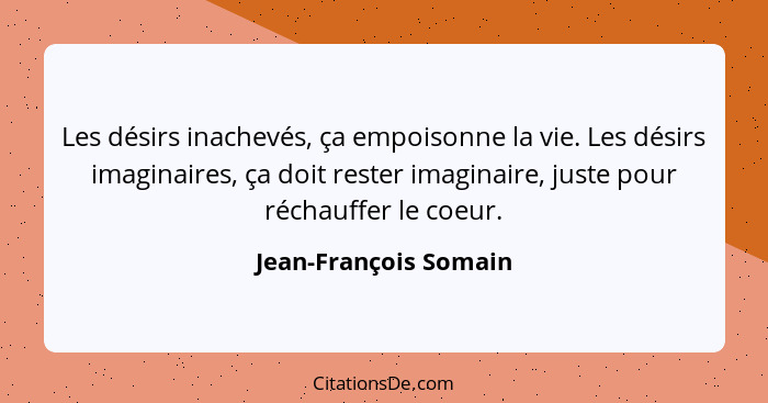 Les désirs inachevés, ça empoisonne la vie. Les désirs imaginaires, ça doit rester imaginaire, juste pour réchauffer le coeur.... - Jean-François Somain