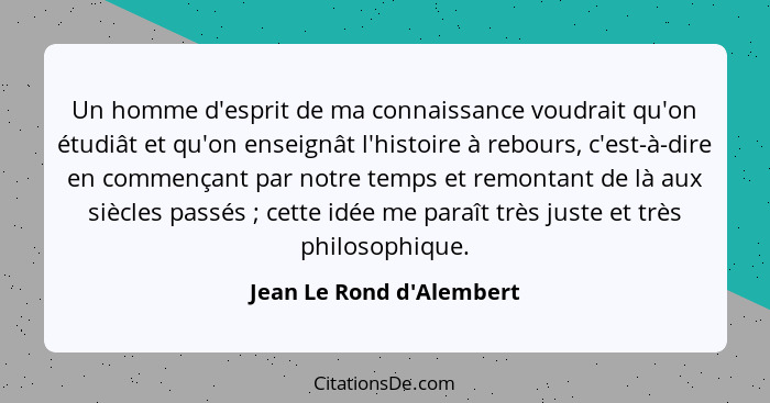 Un homme d'esprit de ma connaissance voudrait qu'on étudiât et qu'on enseignât l'histoire à rebours, c'est-à-dire en com... - Jean Le Rond d'Alembert