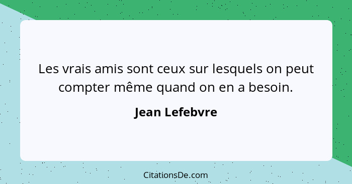 Les vrais amis sont ceux sur lesquels on peut compter même quand on en a besoin.... - Jean Lefebvre