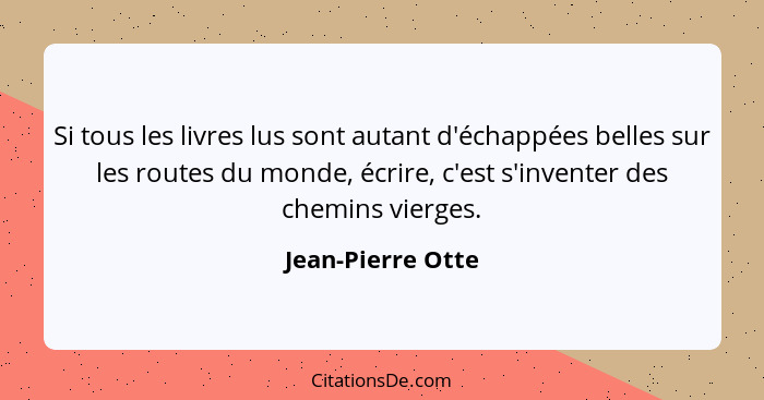 Si tous les livres lus sont autant d'échappées belles sur les routes du monde, écrire, c'est s'inventer des chemins vierges.... - Jean-Pierre Otte