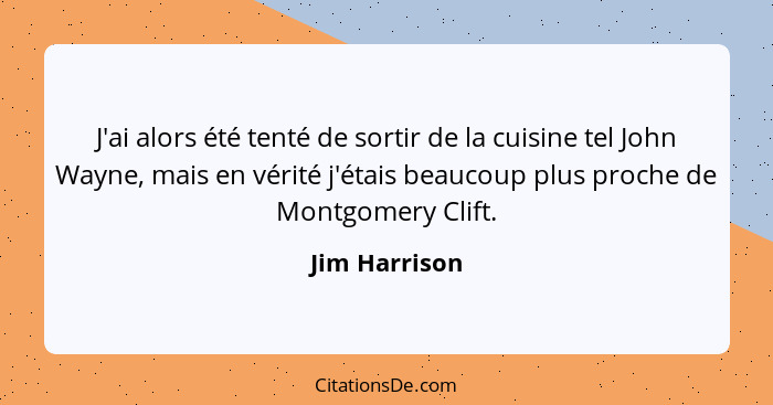 J'ai alors été tenté de sortir de la cuisine tel John Wayne, mais en vérité j'étais beaucoup plus proche de Montgomery Clift.... - Jim Harrison