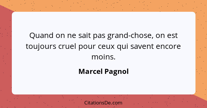 Quand on ne sait pas grand-chose, on est toujours cruel pour ceux qui savent encore moins.... - Marcel Pagnol