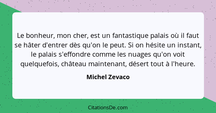 Le bonheur, mon cher, est un fantastique palais où il faut se hâter d'entrer dès qu'on le peut. Si on hésite un instant, le palais s'e... - Michel Zevaco