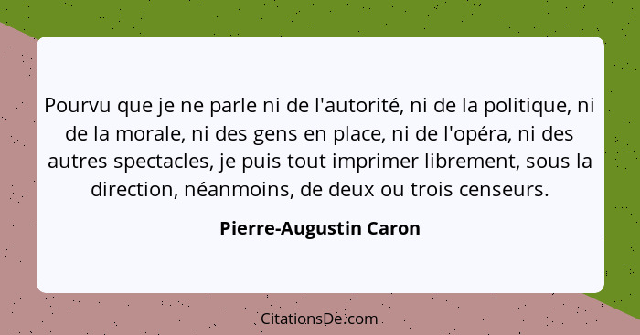 Pourvu que je ne parle ni de l'autorité, ni de la politique, ni de la morale, ni des gens en place, ni de l'opéra, ni des autr... - Pierre-Augustin Caron