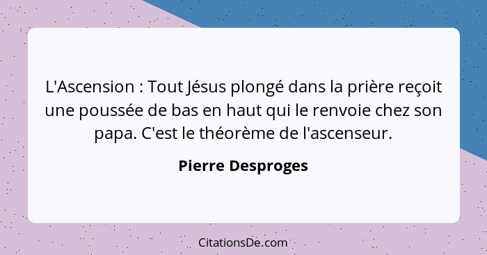 L'Ascension : Tout Jésus plongé dans la prière reçoit une poussée de bas en haut qui le renvoie chez son papa. C'est le théorè... - Pierre Desproges