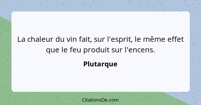 La chaleur du vin fait, sur l'esprit, le même effet que le feu produit sur l'encens.... - Plutarque