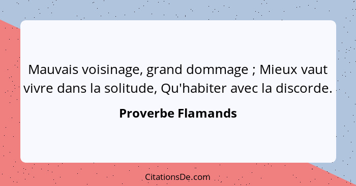 Mauvais voisinage, grand dommage ; Mieux vaut vivre dans la solitude, Qu'habiter avec la discorde.... - Proverbe Flamands