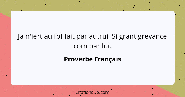 Ja n'iert au fol fait par autrui, Si grant grevance com par lui.... - Proverbe Français