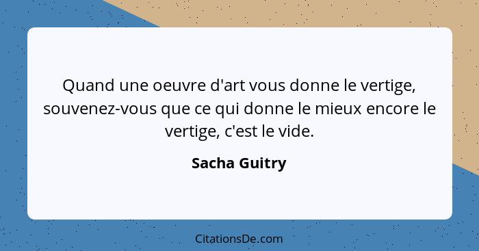 Quand une oeuvre d'art vous donne le vertige, souvenez-vous que ce qui donne le mieux encore le vertige, c'est le vide.... - Sacha Guitry