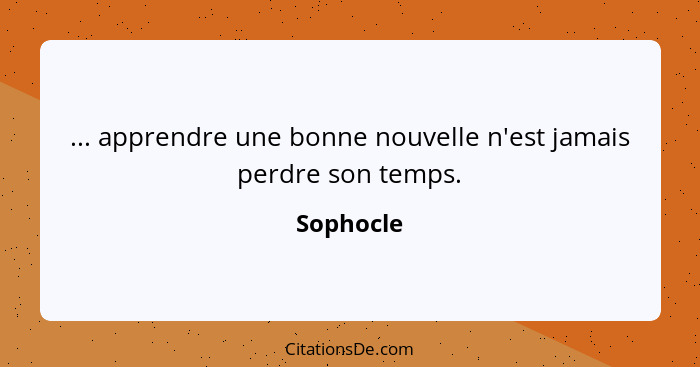 ... apprendre une bonne nouvelle n'est jamais perdre son temps.... - Sophocle