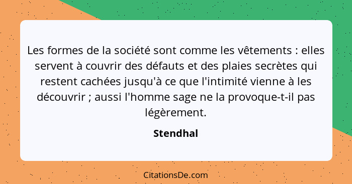 Les formes de la société sont comme les vêtements : elles servent à couvrir des défauts et des plaies secrètes qui restent cachées jus... - Stendhal