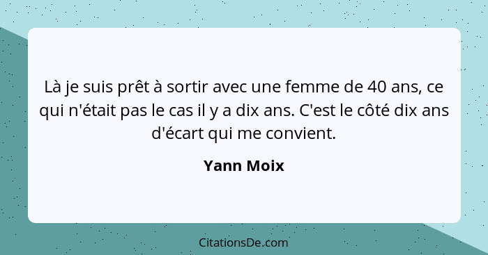 Là je suis prêt à sortir avec une femme de 40 ans, ce qui n'était pas le cas il y a dix ans. C'est le côté dix ans d'écart qui me convient... - Yann Moix