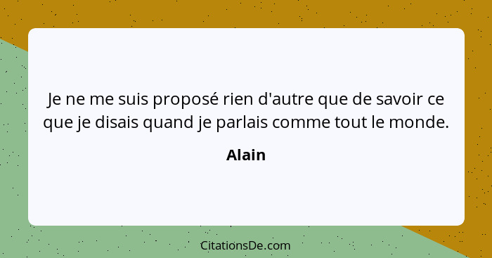 Je ne me suis proposé rien d'autre que de savoir ce que je disais quand je parlais comme tout le monde.... - Alain