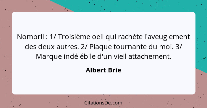 Nombril : 1/ Troisième oeil qui rachète l'aveuglement des deux autres. 2/ Plaque tournante du moi. 3/ Marque indélébile d'un vieil... - Albert Brie