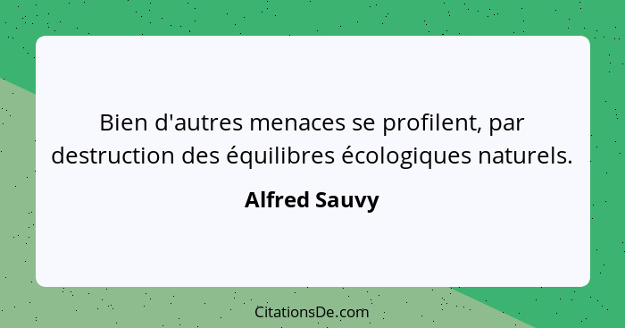 Bien d'autres menaces se profilent, par destruction des équilibres écologiques naturels.... - Alfred Sauvy