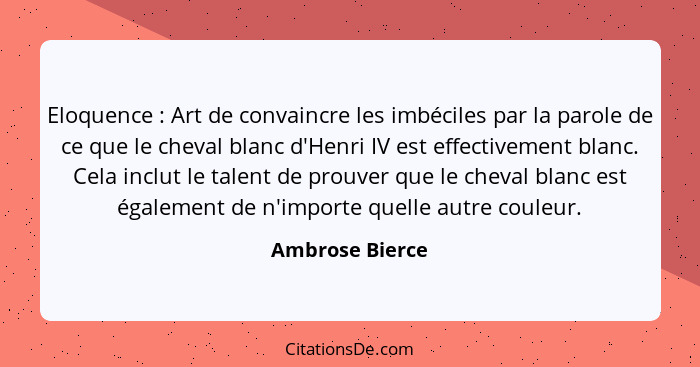 Eloquence : Art de convaincre les imbéciles par la parole de ce que le cheval blanc d'Henri IV est effectivement blanc. Cela inc... - Ambrose Bierce