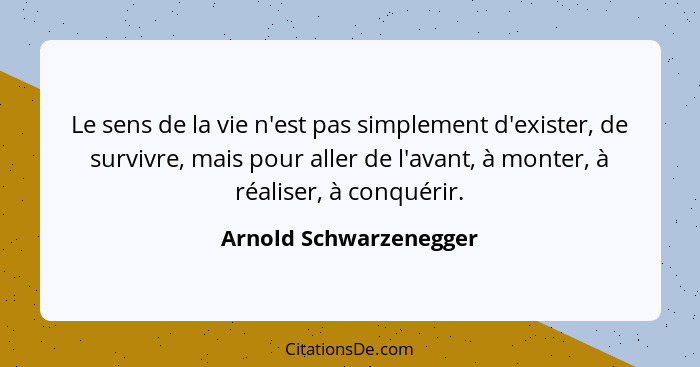 Le sens de la vie n'est pas simplement d'exister, de survivre, mais pour aller de l'avant, à monter, à réaliser, à conquérir.... - Arnold Schwarzenegger