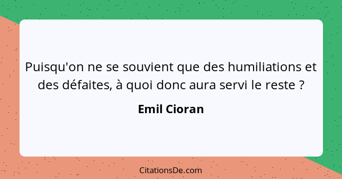 Puisqu'on ne se souvient que des humiliations et des défaites, à quoi donc aura servi le reste ?... - Emil Cioran