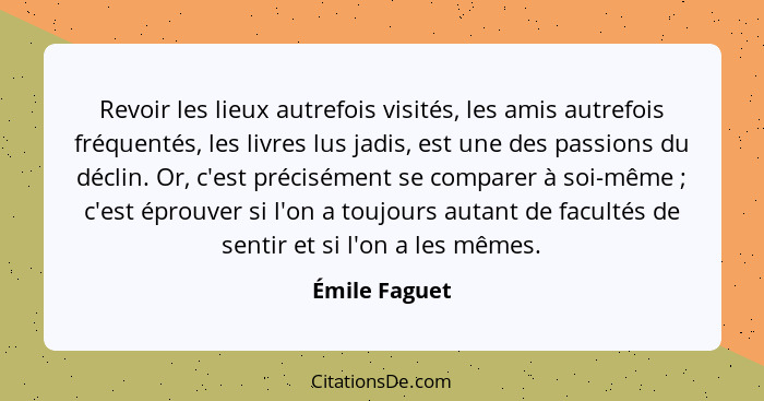 Revoir les lieux autrefois visités, les amis autrefois fréquentés, les livres lus jadis, est une des passions du déclin. Or, c'est préc... - Émile Faguet