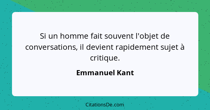 Si un homme fait souvent l'objet de conversations, il devient rapidement sujet à critique.... - Emmanuel Kant
