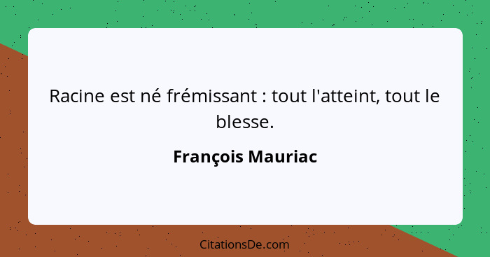 Racine est né frémissant : tout l'atteint, tout le blesse.... - François Mauriac