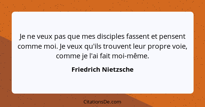 Je ne veux pas que mes disciples fassent et pensent comme moi. Je veux qu'ils trouvent leur propre voie, comme je l'ai fait moi-... - Friedrich Nietzsche