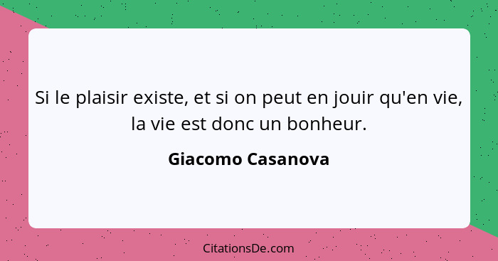 Si le plaisir existe, et si on peut en jouir qu'en vie, la vie est donc un bonheur.... - Giacomo Casanova