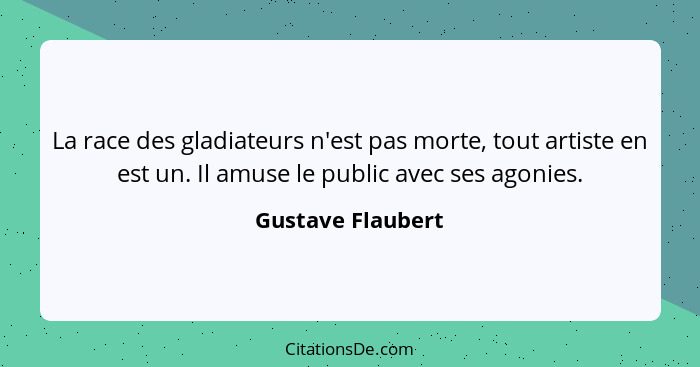 La race des gladiateurs n'est pas morte, tout artiste en est un. Il amuse le public avec ses agonies.... - Gustave Flaubert